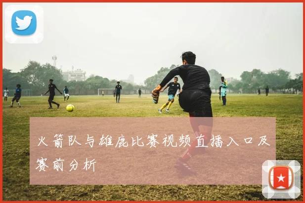 火箭队与雄鹿比赛视频直播入口及赛前分析