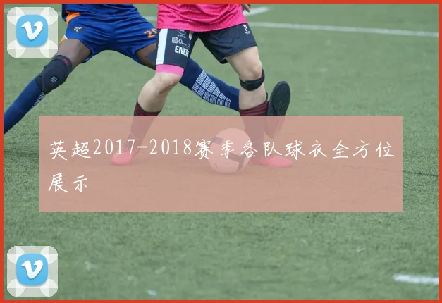 英超2017-2018赛季各队球衣全方位展示