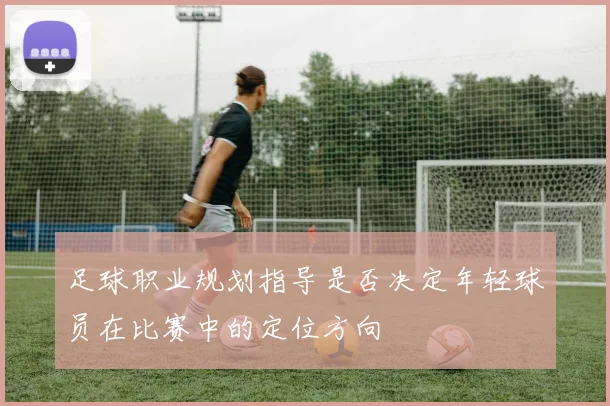 足球职业规划指导是否决定年轻球员在比赛中的定位方向