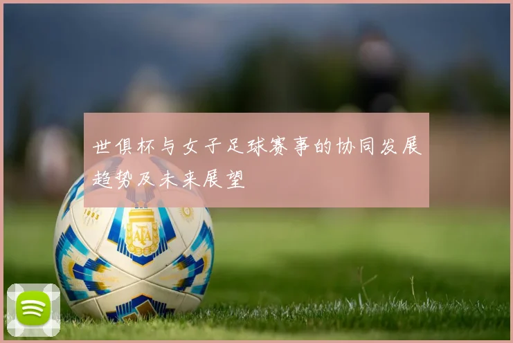 世俱杯与女子足球赛事的协同发展趋势及未来展望