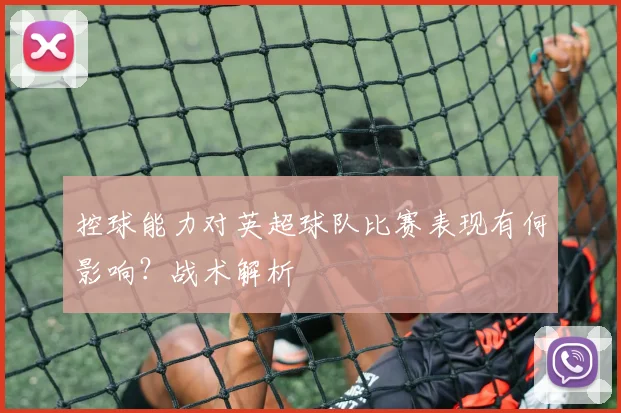 控球能力对英超球队比赛表现有何影响？战术解析