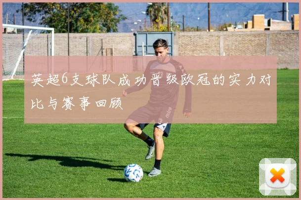 英超6支球队成功晋级欧冠的实力对比与赛事回顾