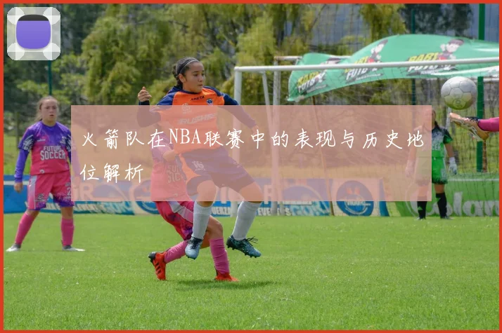 火箭队在NBA联赛中的表现与历史地位解析