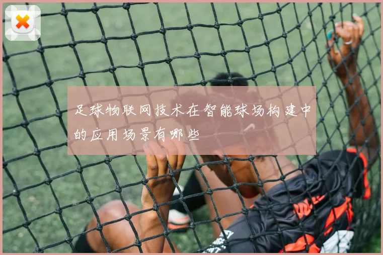 足球物联网技术在智能球场构建中的应用场景有哪些