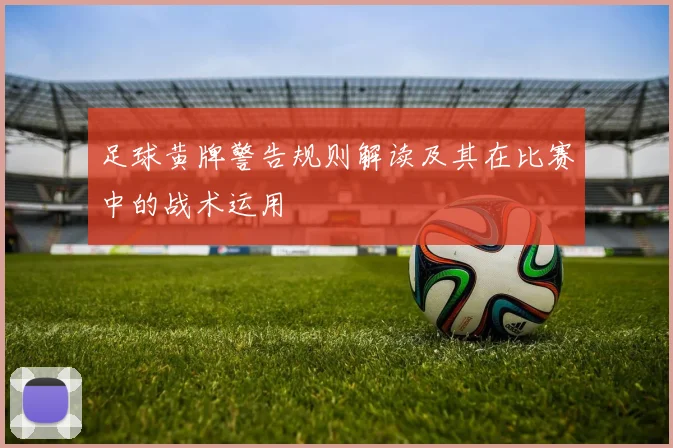 足球黄牌警告规则解读及其在比赛中的战术运用