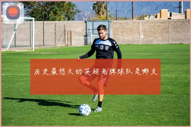 历史最悠久的英超老牌球队是哪支