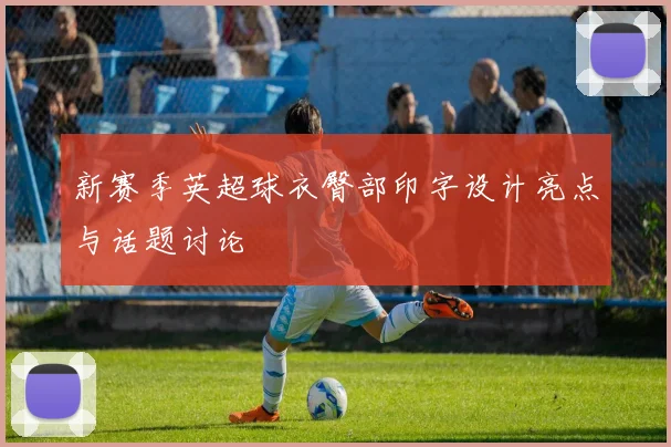 新赛季英超球衣臀部印字设计亮点与话题讨论