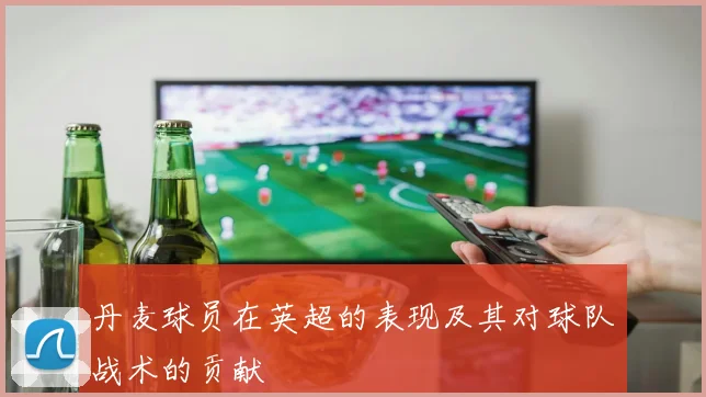 丹麦球员在英超的表现及其对球队战术的贡献