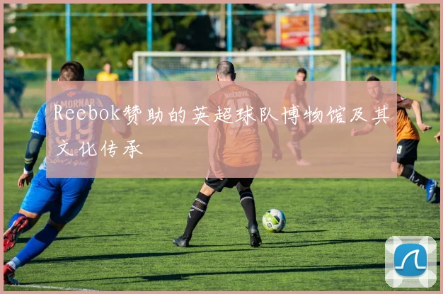 Reebok赞助的英超球队博物馆及其文化传承