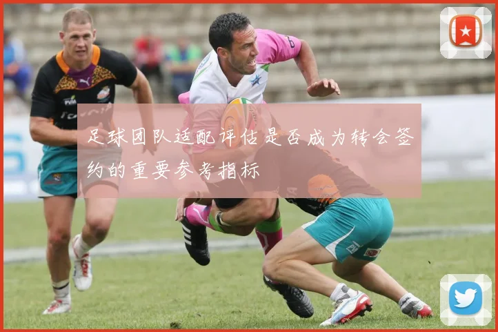 足球团队适配评估是否成为转会签约的重要参考指标