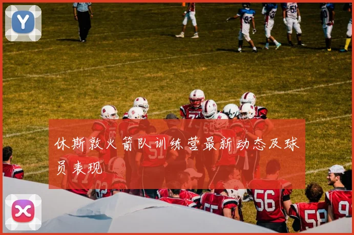 休斯敦火箭队训练营最新动态及球员表现